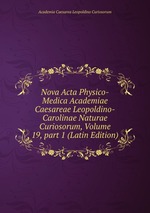 Nova Acta Physico-Medica Academiae Caesareae Leopoldino-Carolinae Naturae Curiosorum, Volume 19, part 1 (Latin Edition)