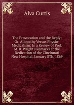 The Provocation and the Reply; Or, Allopathy Versus Physio-Medicalism: In a Review of Prof. M. B. Wright`s Remarks at the Dedication of the Cincinnati New Hospital, January 8Th, 1869