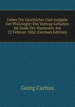 Ueber Die Geschichte Und Aufgabe Der Philologie: Ein Vortrag Gehalten Im Saale Der Harmonie Am 22 Februar 1862 (German Edition)