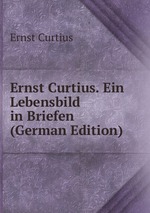 Ernst Curtius. Ein Lebensbild in Briefen (German Edition)