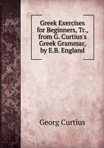Greek Exercises for Beginners, Tr., from G. Curtius`s Greek Grammar, by E.B. England