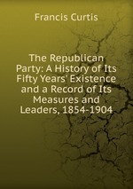 The Republican Party: A History of Its Fifty Years` Existence and a Record of Its Measures and Leaders, 1854-1904