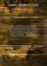 The Gold Mines of the World: Containing Concise and Pratical Advice for Investors Gathered from a Personal Inspection of the Mines of the Transvaal, . New Zealand, British Columbia, and Rhodesia