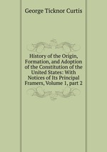 History of the Origin, Formation, and Adoption of the Constitution of the United States: With Notices of Its Principal Framers, Volume 1, part 2