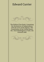 The Political Text Book: Containing the Declaration of Independence, with the Lives of the Signers: The Constitution of the United States; the . from Washington to Tyler; the Farewell Addr