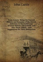 Farm Insects: Being the Natural History and Economy of the Insects Injurious to the Field Crops of Great Britain and Ireland, and Also Those Which . with Suggestions for Their Destruction