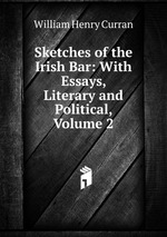 Sketches of the Irish Bar: With Essays, Literary and Political, Volume 2