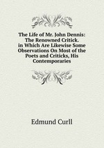 The Life of Mr. John Dennis: The Renowned Critick. in Which Are Likewise Some Observations On Most of the Poets and Criticks, His Contemporaries