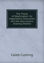 The Treaty of Washington: its negotiation, execution, and the discussions relating thereto