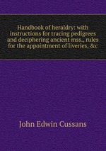 Handbook of heraldry: with instructions for tracing pedigrees and deciphering ancient mss., rules for the appointment of liveries, &c