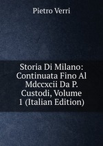 Storia Di Milano: Continuata Fino Al Mdccxcii Da P. Custodi, Volume 1 (Italian Edition)