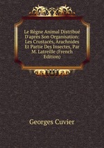 Le Rgne Animal Distribu D`aprs Son Organisation: Les Crustacs, Arachnides Et Partie Des Insectes, Par M. Latreille (French Edition)