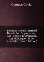 Le Rgne Animal Distribu D`aprs Son Organisation,: Les Reptiles, Les Poissons, Les Mollusques, Et Les Annlides (French Edition)