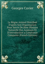 Le Rgne Animal Distribu D`aprs Son Organisation Pour Servir De Base Histoire Naturelle Des Animaux Et D`introduction a L`anatomie Compare (French Edition)