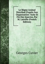 Le Rgne Animal Distribu D`aprs Son Organisation: Suite Et Fin Des Insectes, Par M. Latrelle (French Edition)