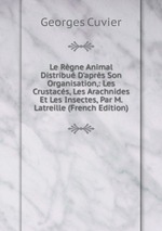 Le Rgne Animal Distribu D`aprs Son Organisation,: Les Crustacs, Les Arachnides Et Les Insectes, Par M. Latreille (French Edition)