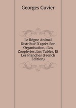 Le Rgne Animal Distribu D`aprs Son Organisation,: Les Zoophytes, Les Tables, Et Les Planches (French Edition)