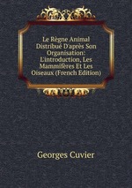 Le Rgne Animal Distribu D`aprs Son Organisation: L`introduction, Les Mammifres Et Les Oiseaux (French Edition)