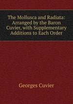 The Mollusca and Radiata: Arranged by the Baron Cuvier, with Supplementary Additions to Each Order