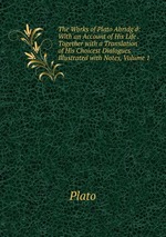 The Works of Plato Abridg`d: With an Account of His Life . Together with a Translation of His Choicest Dialogues Illustrated with Notes, Volume 1