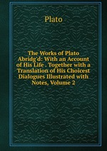 The Works of Plato Abridg`d: With an Account of His Life . Together with a Translation of His Choicest Dialogues Illustrated with Notes, Volume 2