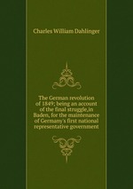 The German revolution of 1849; being an account of the final struggle,in Baden, for the maintenance of Germany`s first national representative government