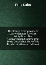 Die Knige Der Germanen: Das Wesen Des ltesten Knigthums Der Germanischen Stmme Und Seine Geschichte Bis Auf Die Feudalzeit (German Edition)