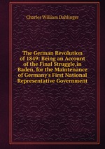 The German Revolution of 1849: Being an Account of the Final Struggle,in Baden, for the Maintenance of Germany`s First National Representative Government