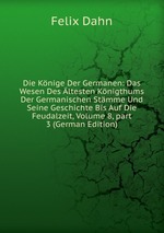 Die Knige Der Germanen: Das Wesen Des ltesten Knigthums Der Germanischen Stmme Und Seine Geschichte Bis Auf Die Feudalzeit, Volume 8, part 3 (German Edition)
