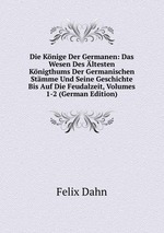 Die Knige Der Germanen: Das Wesen Des ltesten Knigthums Der Germanischen Stmme Und Seine Geschichte Bis Auf Die Feudalzeit, Volumes 1-2 (German Edition)