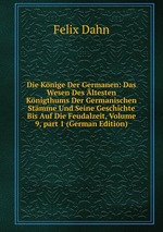 Die Knige Der Germanen: Das Wesen Des ltesten Knigthums Der Germanischen Stmme Und Seine Geschichte Bis Auf Die Feudalzeit, Volume 9, part 1 (German Edition)