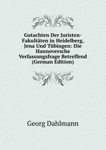 Gutachten Der Juristen-Fakultten in Heidelberg, Jena Und Tbingen: Die Hannoversche Verfassungsfrage Betreffend (German Edition)
