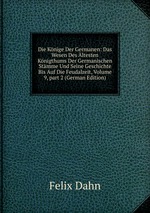 Die Knige Der Germanen: Das Wesen Des ltesten Knigthums Der Germanischen Stmme Und Seine Geschichte Bis Auf Die Feudalzeit, Volume 9, part 2 (German Edition)