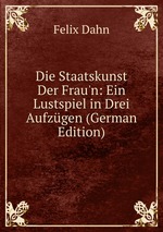 Die Staatskunst Der Frau`n: Ein Lustspiel in Drei Aufzgen (German Edition)
