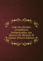 Code Des Jsuites: Complment Indispensables Aux Oeuvres De Michelet Et Quinet (French Edition)
