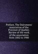 Preface, The Dairymens` association of the Province of Quebec. Review of the work of the association from 1882 to 1900