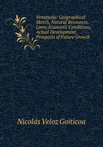 Venezuela: Geographical Sketch, Natural Resources, Laws, Economic Conditions, Actual Development, Prospects of Future Growth