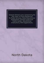 General School Laws, Comprising All The Laws In Force Pertaining To Public Schools, State Educational Institutions, School Lands And Public Lands . Educational Institutions, With Appendices;
