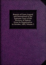 Reports of Cases Argued and Determined in the Supreme Court of the Territory of Dakota: From Its Organization to October, 1889, Volume 3
