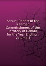 Annual Report of the Railroad Commissioners of the Territory of Dakota, for the Year Ending ., Volume 3