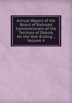 Annual Report of the Board of Railroad Commissioners of the Territory of Dakota for the Year Ending ., Volume 4