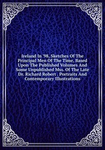 Ireland In `98, Sketches Of The Principal Men Of The Time, Based Upon The Published Volumes And Some Unpublished Mss. Of The Late Dr. Richard Robert . Portraits And Contemporary Illustrations
