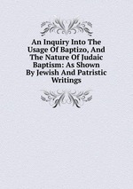 An Inquiry Into The Usage Of Baptizo, And The Nature Of Judaic Baptism: As Shown By Jewish And Patristic Writings