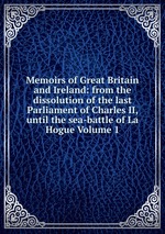 Memoirs of Great Britain and Ireland: from the dissolution of the last Parliament of Charles II, until the sea-battle of La Hogue Volume 1