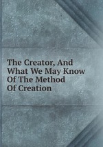 The Creator, And What We May Know Of The Method Of Creation