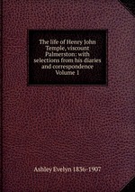 The life of Henry John Temple, viscount Palmerston: with selections from his diaries and correspondence Volume 1