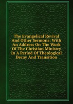 The Evangelical Revival And Other Sermons: With An Address On The Work Of The Christian Ministry In A Period Of Theological Decay And Transition