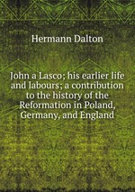 John a Lasco; his earlier life and labours; a contribution to the history of the Reformation in Poland, Germany, and England