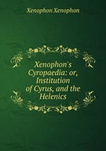 Xenophon`s Cyropaedia: or, Institution of Cyrus, and the Helenics