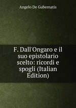F. Dall`Ongaro e il suo epistolario scelto: ricordi e spogli (Italian Edition)